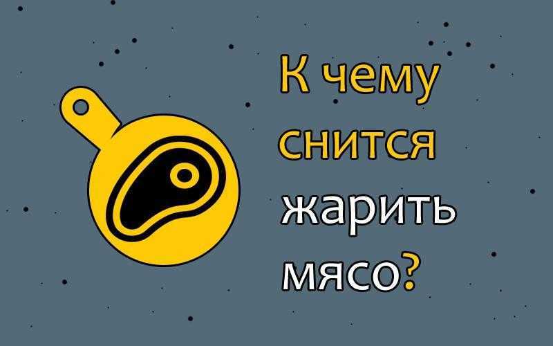 К чему снится есть во сне жареное мясо, или жарить его: что может сулить такой сон женщине или мужчине?