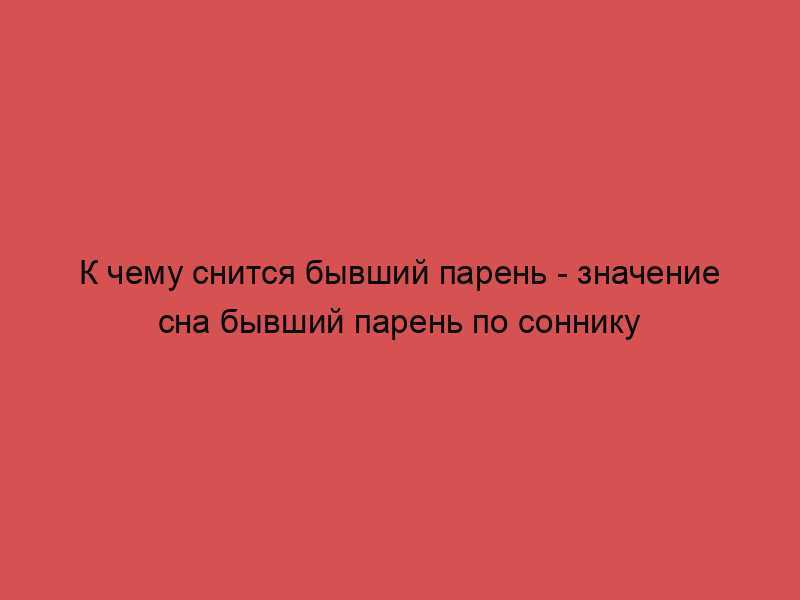 Сонник: бывший парень к чему снится бывший парень во сне приснилась