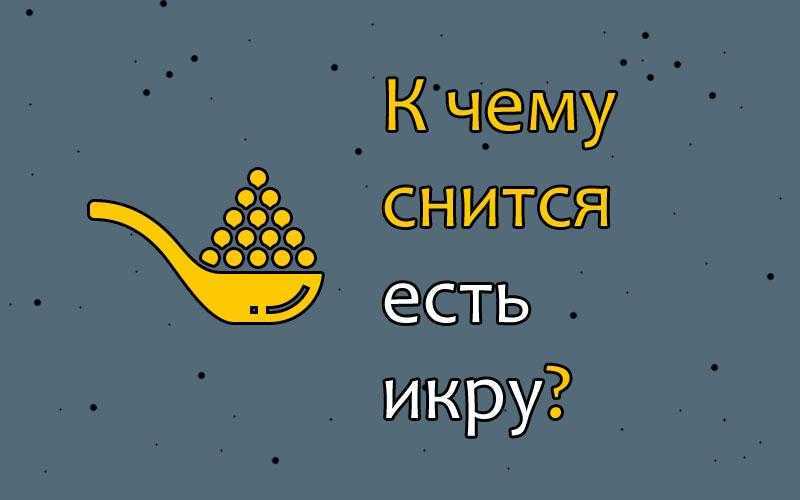 К чему снится икра рыбы ? - 42 толкования ? по разным сонникам: видеть или есть во сне красную или черную рыбью икорку девушке, женщине или мужчине